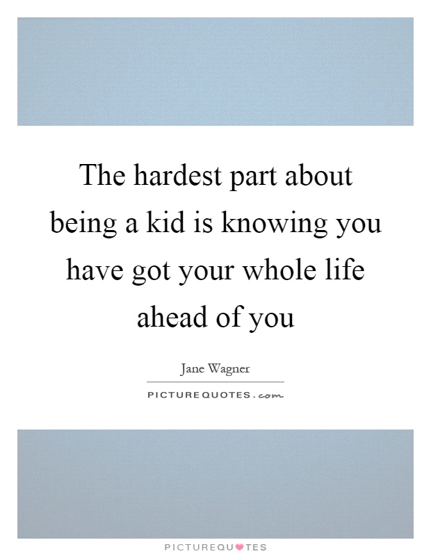 The hardest part about being a kid is knowing you have got your whole life ahead of you Picture Quote #1