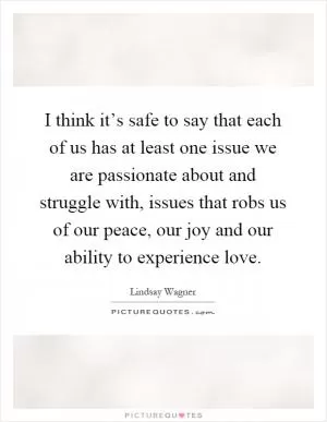 I think it’s safe to say that each of us has at least one issue we are passionate about and struggle with, issues that robs us of our peace, our joy and our ability to experience love Picture Quote #1
