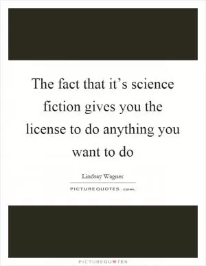 The fact that it’s science fiction gives you the license to do anything you want to do Picture Quote #1