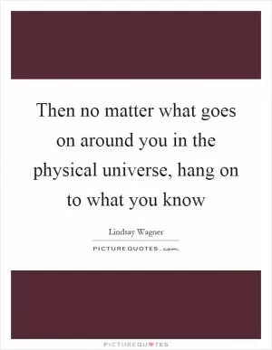 Then no matter what goes on around you in the physical universe, hang on to what you know Picture Quote #1