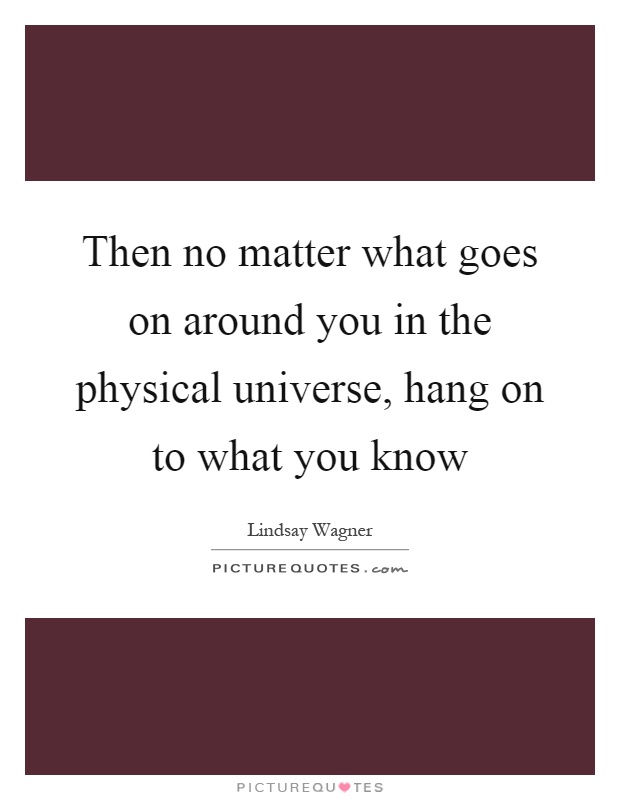 Then no matter what goes on around you in the physical universe, hang on to what you know Picture Quote #1