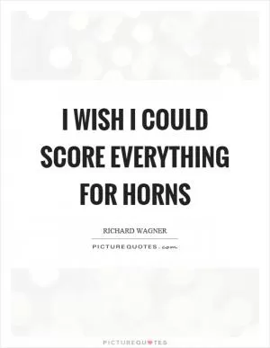 I wish I could score everything for horns Picture Quote #1