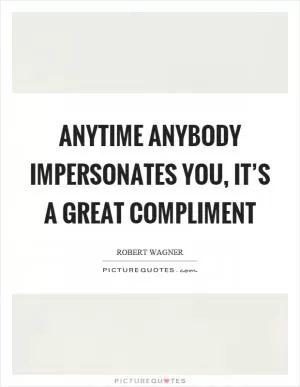 Anytime anybody impersonates you, it’s a great compliment Picture Quote #1
