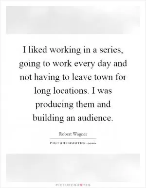 I liked working in a series, going to work every day and not having to leave town for long locations. I was producing them and building an audience Picture Quote #1