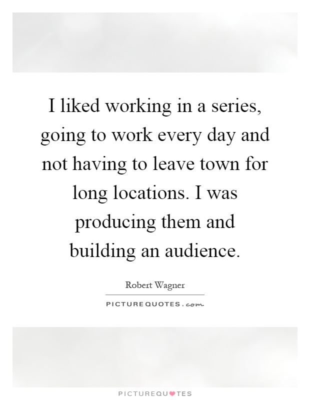 I liked working in a series, going to work every day and not having to leave town for long locations. I was producing them and building an audience Picture Quote #1