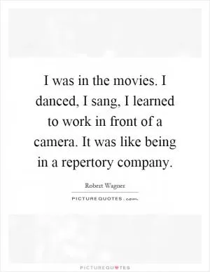 I was in the movies. I danced, I sang, I learned to work in front of a camera. It was like being in a repertory company Picture Quote #1