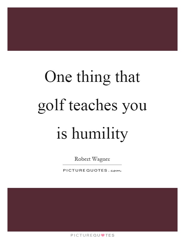 One thing that golf teaches you is humility Picture Quote #1