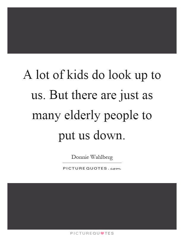 A lot of kids do look up to us. But there are just as many elderly people to put us down Picture Quote #1