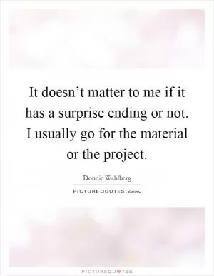 It doesn’t matter to me if it has a surprise ending or not. I usually go for the material or the project Picture Quote #1