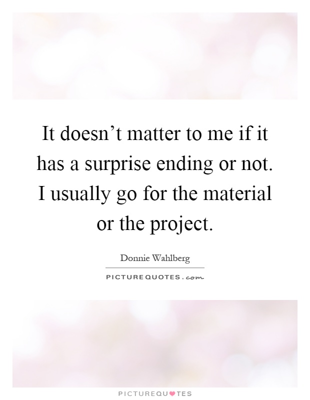 It doesn't matter to me if it has a surprise ending or not. I usually go for the material or the project Picture Quote #1