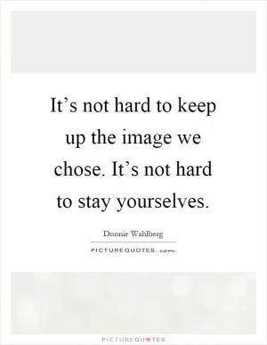 It’s not hard to keep up the image we chose. It’s not hard to stay yourselves Picture Quote #1