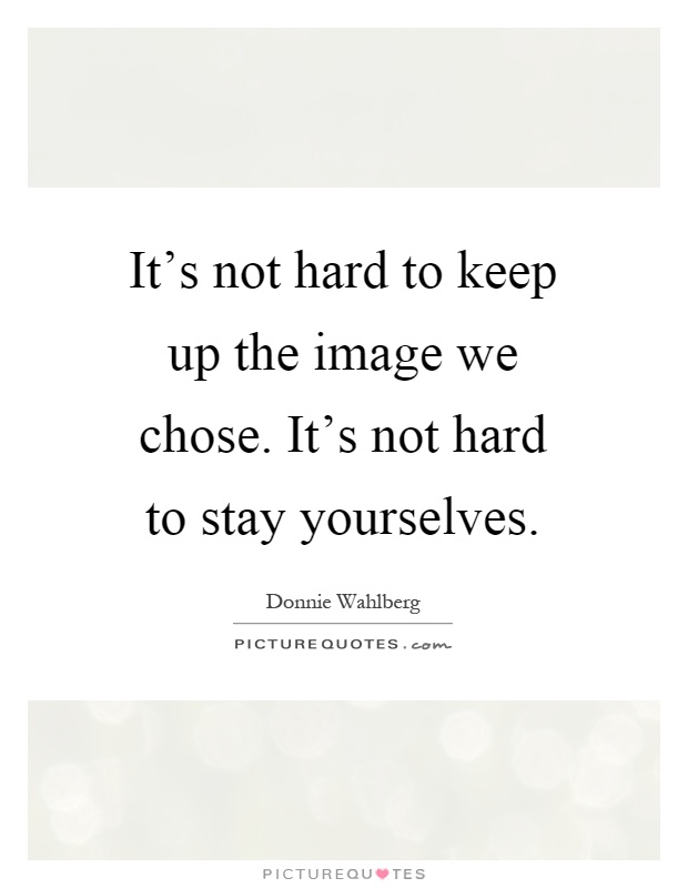 It's not hard to keep up the image we chose. It's not hard to stay yourselves Picture Quote #1