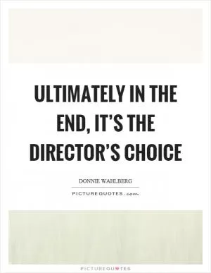 Ultimately in the end, it’s the director’s choice Picture Quote #1