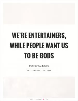 We’re entertainers, while people want us to be gods Picture Quote #1