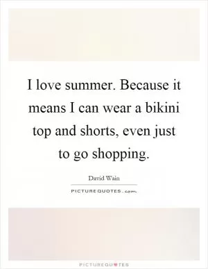 I love summer. Because it means I can wear a bikini top and shorts, even just to go shopping Picture Quote #1