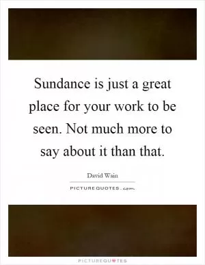 Sundance is just a great place for your work to be seen. Not much more to say about it than that Picture Quote #1