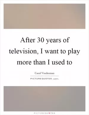 After 30 years of television, I want to play more than I used to Picture Quote #1