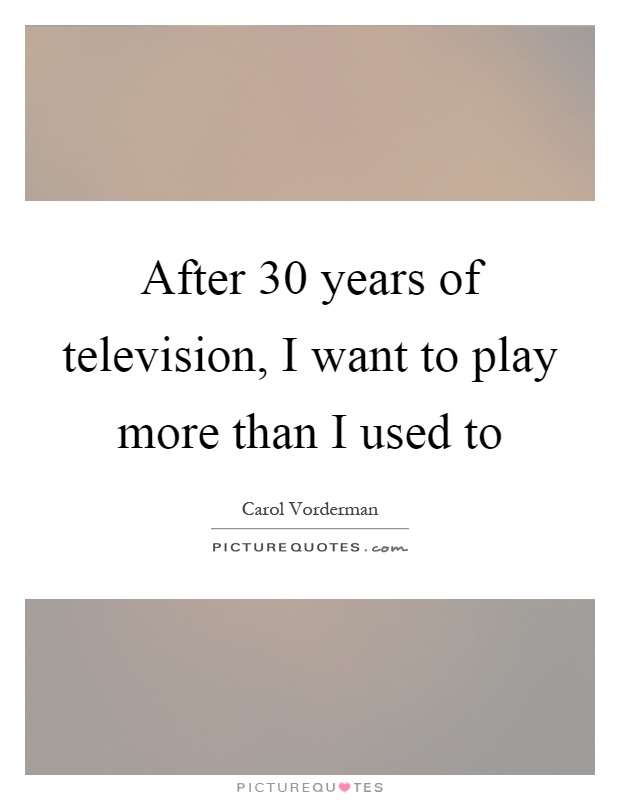 After 30 years of television, I want to play more than I used to Picture Quote #1