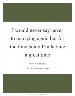 I would never say never to marrying again but for the time being I’m having a great time Picture Quote #1