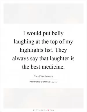 I would put belly laughing at the top of my highlights list. They always say that laughter is the best medicine Picture Quote #1