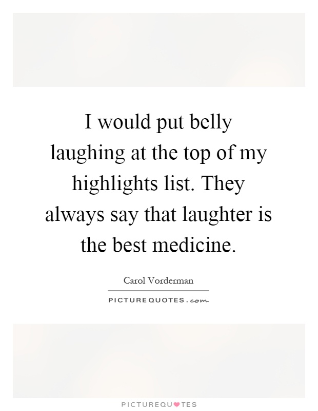 I would put belly laughing at the top of my highlights list. They always say that laughter is the best medicine Picture Quote #1