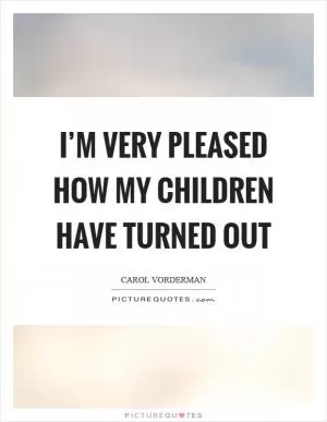 I’m very pleased how my children have turned out Picture Quote #1