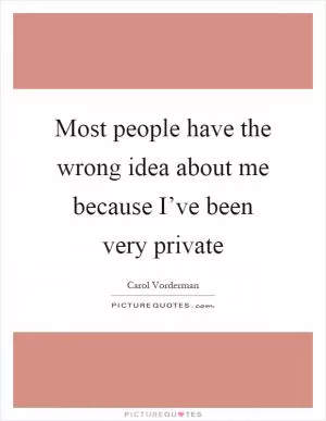 Most people have the wrong idea about me because I’ve been very private Picture Quote #1