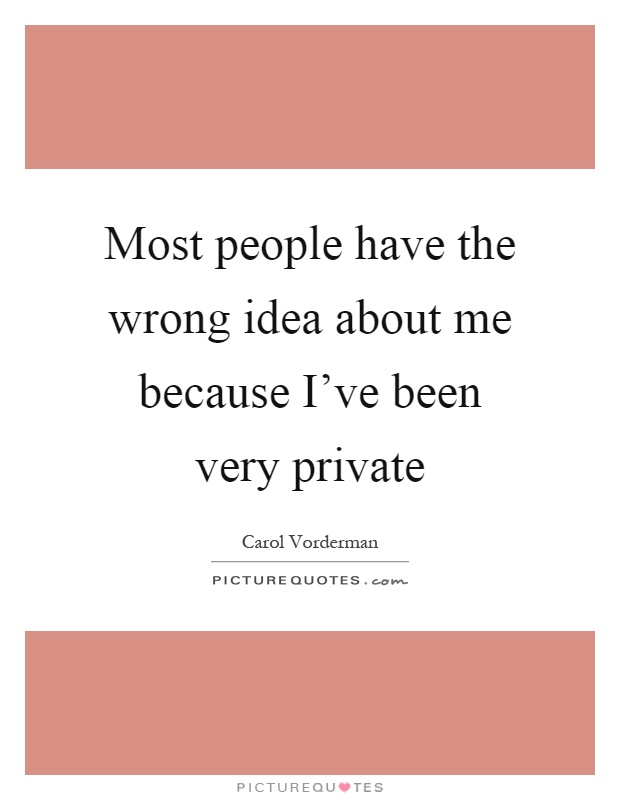 Most people have the wrong idea about me because I've been very private Picture Quote #1