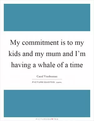My commitment is to my kids and my mum and I’m having a whale of a time Picture Quote #1