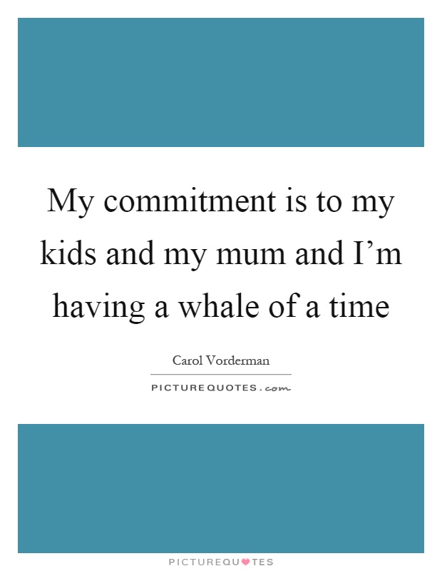 My commitment is to my kids and my mum and I'm having a whale of a time Picture Quote #1