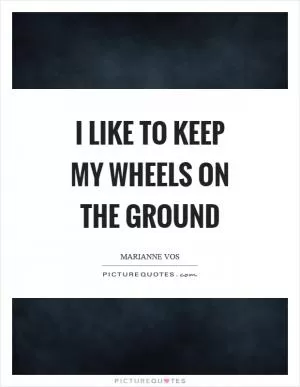 I like to keep my wheels on the ground Picture Quote #1
