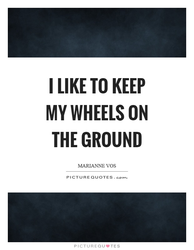 I like to keep my wheels on the ground Picture Quote #1