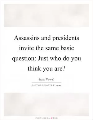 Assassins and presidents invite the same basic question: Just who do you think you are? Picture Quote #1