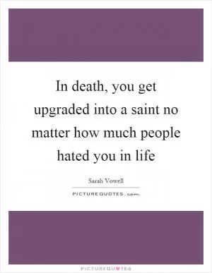 In death, you get upgraded into a saint no matter how much people hated you in life Picture Quote #1