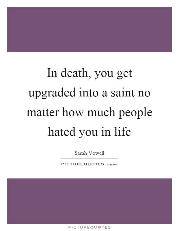 In death, you get upgraded into a saint no matter how much people hated you in life Picture Quote #1