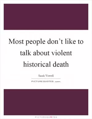 Most people don’t like to talk about violent historical death Picture Quote #1