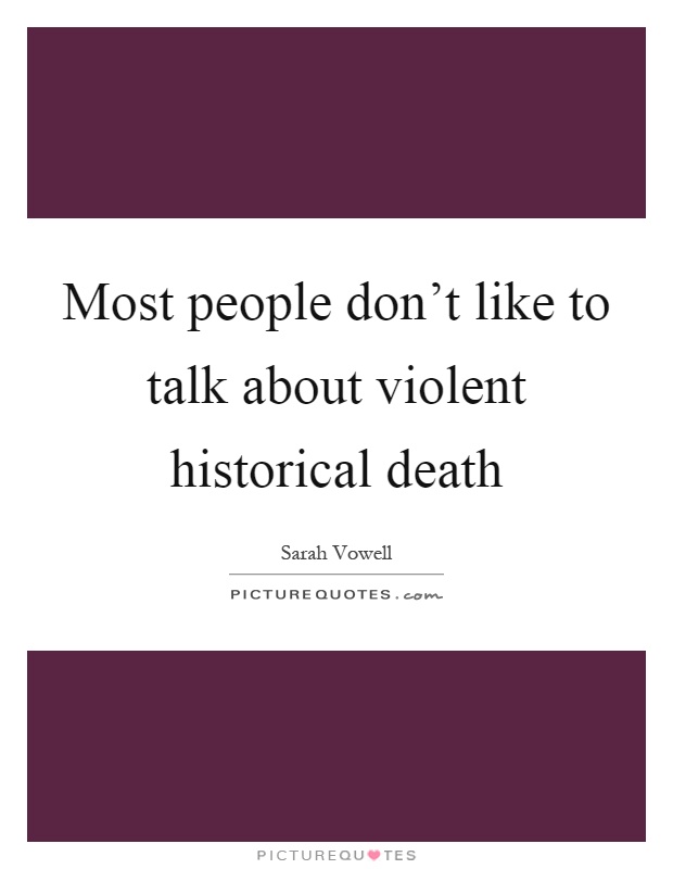 Most people don't like to talk about violent historical death Picture Quote #1