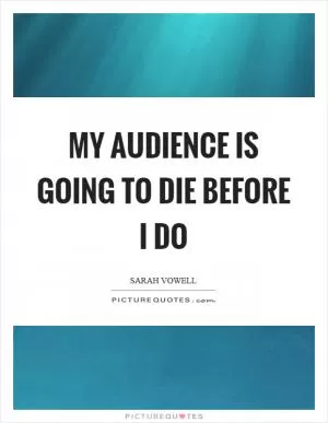 My audience is going to die before I do Picture Quote #1