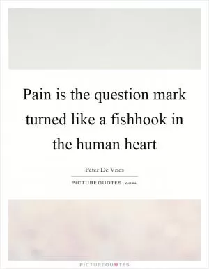 Pain is the question mark turned like a fishhook in the human heart Picture Quote #1