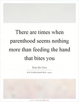 There are times when parenthood seems nothing more than feeding the hand that bites you Picture Quote #1