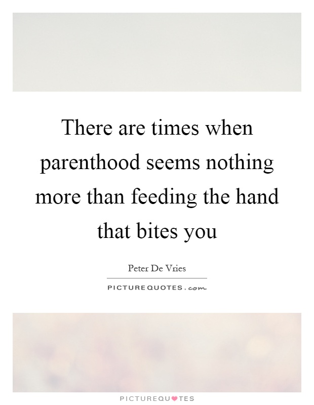 There are times when parenthood seems nothing more than feeding the hand that bites you Picture Quote #1