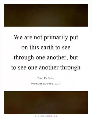 We are not primarily put on this earth to see through one another, but to see one another through Picture Quote #1