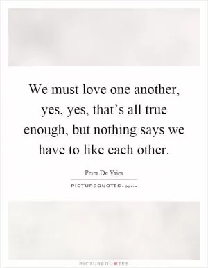 We must love one another, yes, yes, that’s all true enough, but nothing says we have to like each other Picture Quote #1