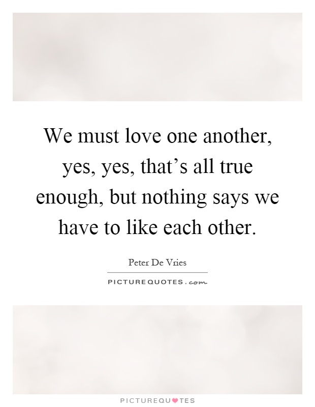 We must love one another, yes, yes, that's all true enough, but nothing says we have to like each other Picture Quote #1