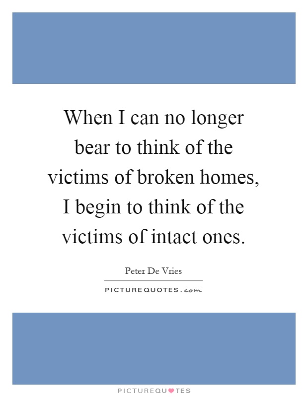When I can no longer bear to think of the victims of broken homes, I begin to think of the victims of intact ones Picture Quote #1