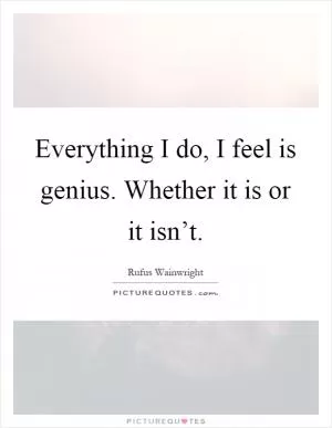 Everything I do, I feel is genius. Whether it is or it isn’t Picture Quote #1