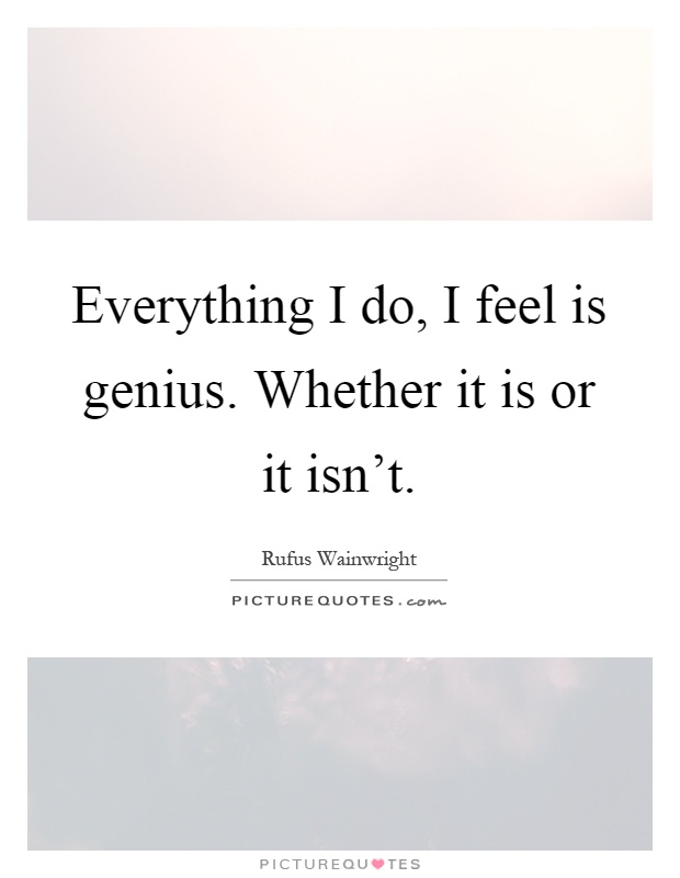 Everything I do, I feel is genius. Whether it is or it isn't Picture Quote #1