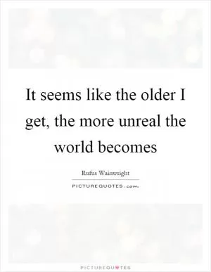It seems like the older I get, the more unreal the world becomes Picture Quote #1