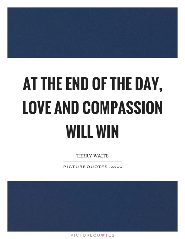 At the end of the day, love and compassion will win Picture Quote #1