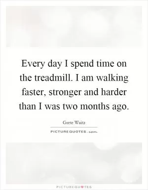 Every day I spend time on the treadmill. I am walking faster, stronger and harder than I was two months ago Picture Quote #1